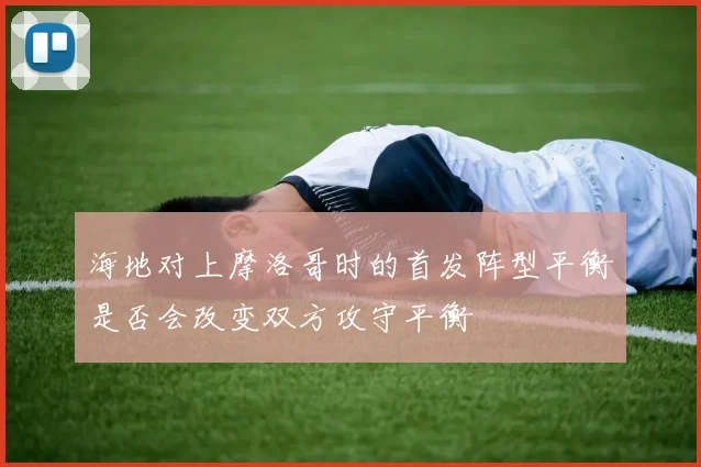 海地对上摩洛哥时的首发阵型平衡是否会改变双方攻守平衡