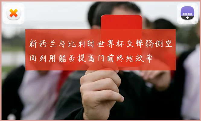 新西兰与比利时世界杯交锋弱侧空间利用能否提高门前终结效率