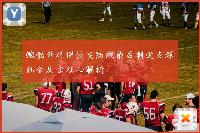鲍勃面对伊拉克防线能否制造点球机会反击核心解析