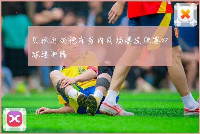 贝林厄姆德布劳内同场爆发联赛杯球迷沸腾