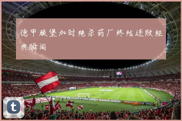 德甲狼堡加时绝杀药厂终结连败经典瞬间