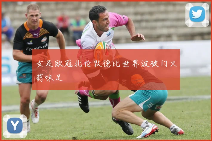 女足欧冠北伦敦德比世界波破门火药味足