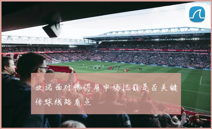 坎诺面对佛得角中场拦截是否关键传球线路看点