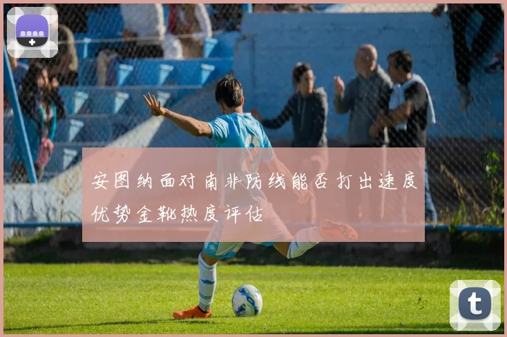 安图纳面对南非防线能否打出速度优势金靴热度评估