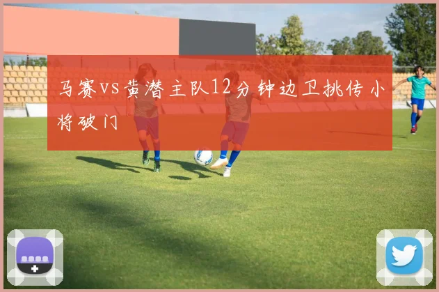 马赛vs黄潜主队12分钟边卫挑传小将破门