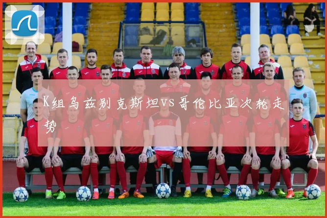K组乌兹别克斯坦vs哥伦比亚次轮走势