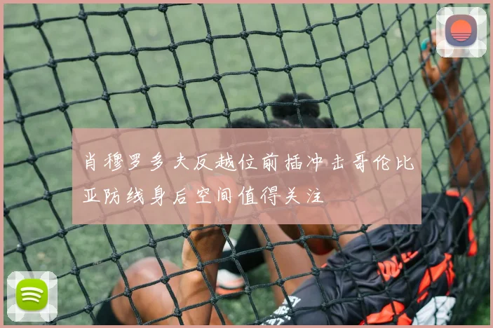 肖穆罗多夫反越位前插冲击哥伦比亚防线身后空间值得关注