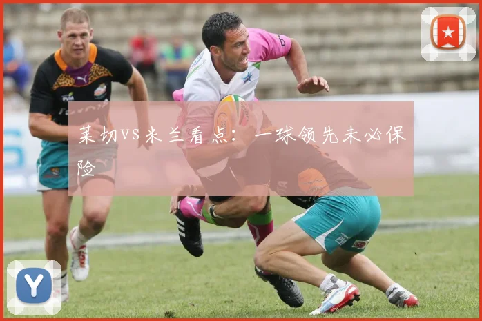 莱切vs米兰看点：一球领先未必保险