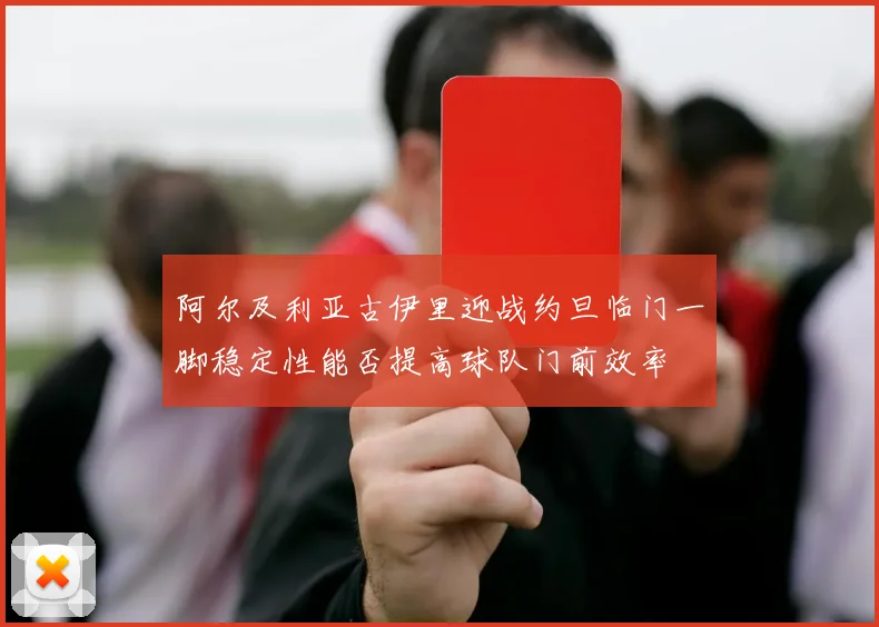 阿尔及利亚古伊里迎战约旦临门一脚稳定性能否提高球队门前效率