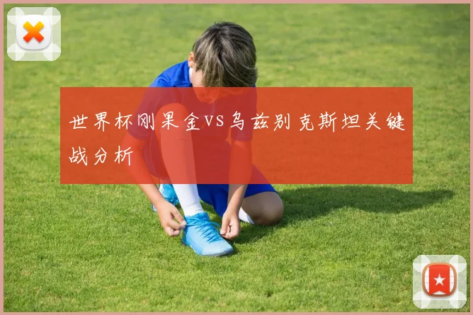 世界杯刚果金vs乌兹别克斯坦关键战分析