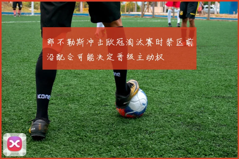 那不勒斯冲击欧冠淘汰赛时禁区前沿配合可能决定晋级主动权