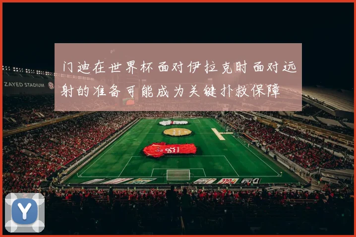 门迪在世界杯面对伊拉克时面对远射的准备可能成为关键扑救保障