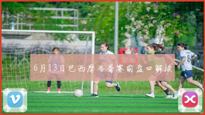 6月13日巴西摩洛哥赛前盘口解读