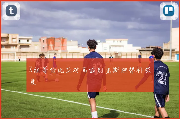K组哥伦比亚对乌兹别克斯坦替补深度