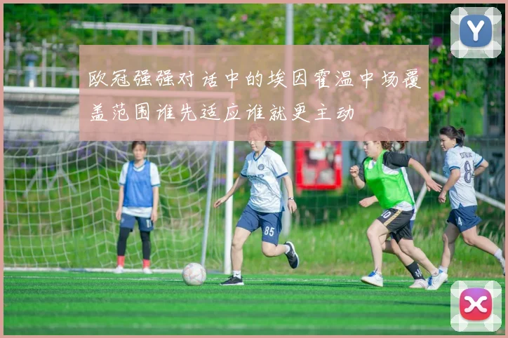 欧冠强强对话中的埃因霍温中场覆盖范围谁先适应谁就更主动