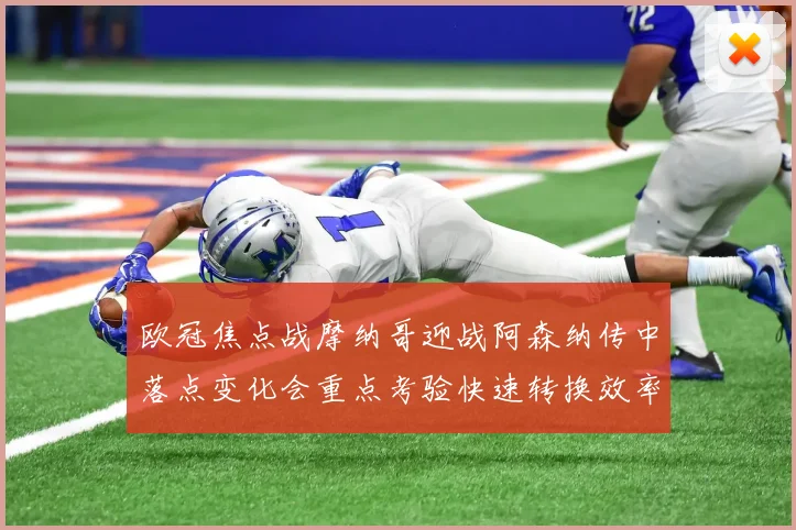 欧冠焦点战摩纳哥迎战阿森纳传中落点变化会重点考验快速转换效率