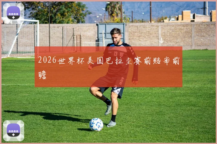 2026世界杯美国巴拉圭赛前赔率前瞻