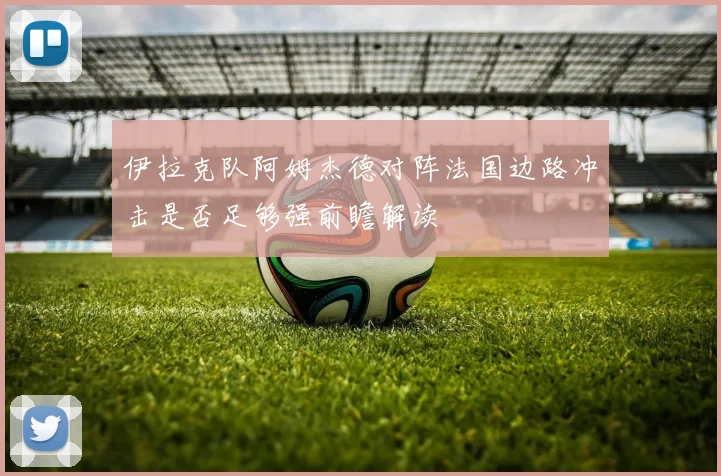 伊拉克队阿姆杰德对阵法国边路冲击是否足够强前瞻解读