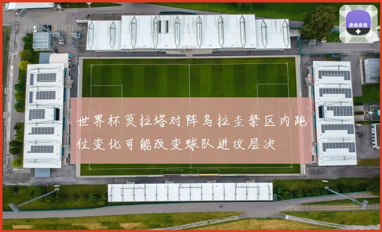 世界杯莫拉塔对阵乌拉圭禁区内跑位变化可能改变球队进攻层次