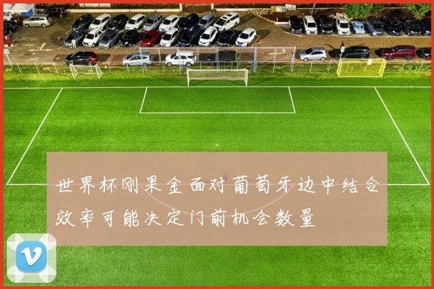 世界杯刚果金面对葡萄牙边中结合效率可能决定门前机会数量