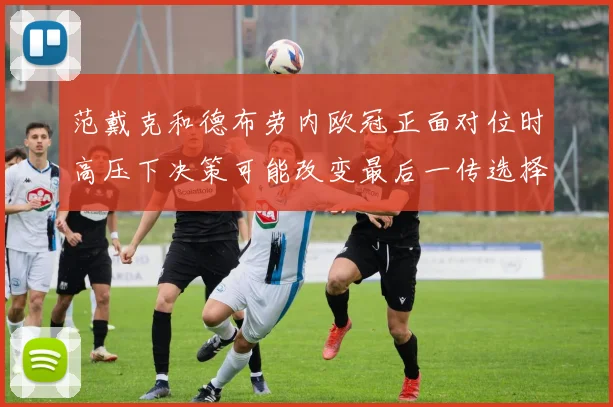 范戴克和德布劳内欧冠正面对位时高压下决策可能改变最后一传选择