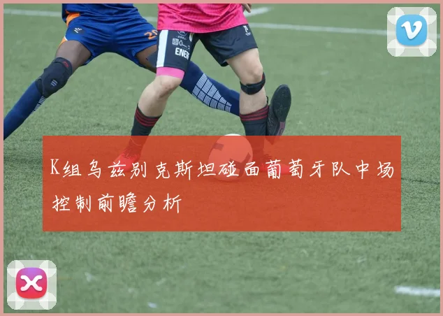 K组乌兹别克斯坦碰面葡萄牙队中场控制前瞻分析