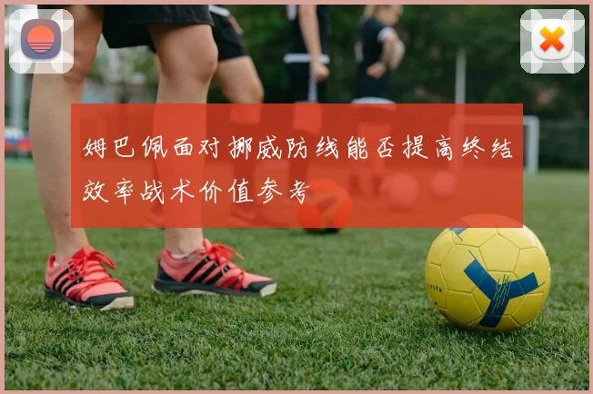 姆巴佩面对挪威防线能否提高终结效率战术价值参考