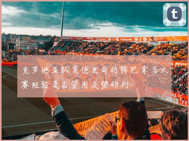 克罗地亚队莫德里奇对阵巴拿马大赛经验是否管用走势研判