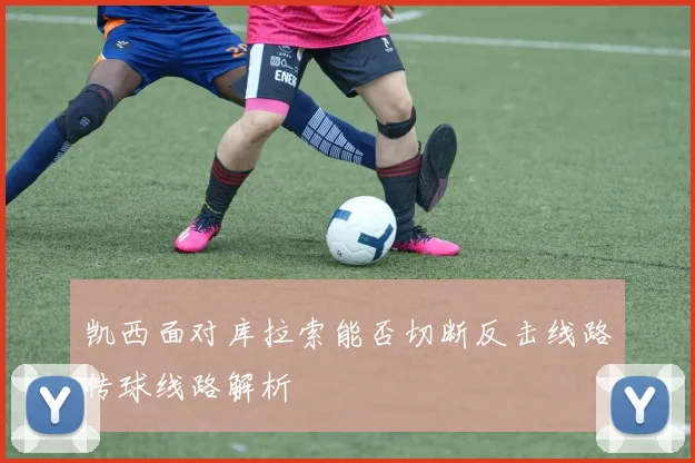 凯西面对库拉索能否切断反击线路传球线路解析