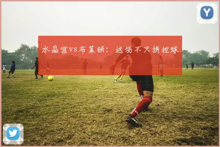 水晶宫vs布莱顿:这场不只拼控球