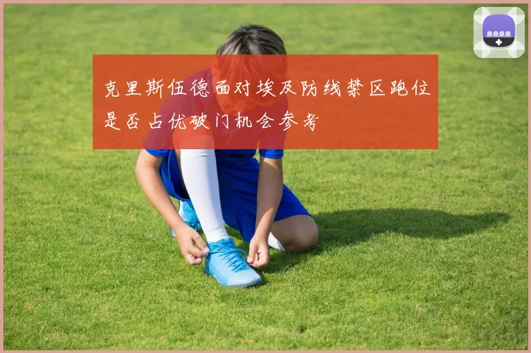 克里斯伍德面对埃及防线禁区跑位是否占优破门机会参考